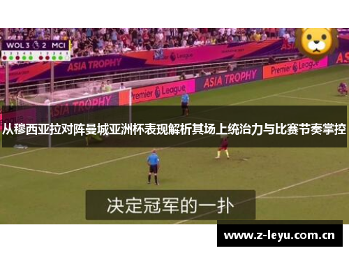 从穆西亚拉对阵曼城亚洲杯表现解析其场上统治力与比赛节奏掌控 从穆西亚拉对阵曼城亚洲杯表现解析其场上统治力与比赛节奏掌控