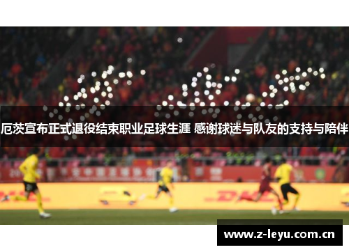 厄茨宣布正式退役结束职业足球生涯 感谢球迷与队友的支持与陪伴 厄茨宣布正式退役结束职业足球生涯 感谢球迷与队友的支持与陪伴