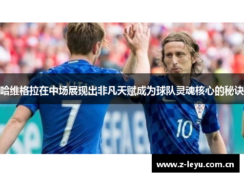 哈维格拉在中场展现出非凡天赋成为球队灵魂核心的秘诀 哈维格拉在中场展现出非凡天赋成为球队灵魂核心的秘诀