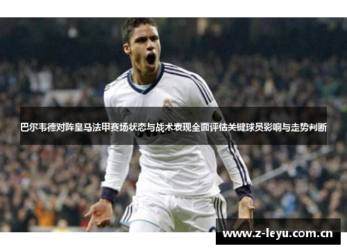 巴尔韦德对阵皇马法甲赛场状态与战术表现全面评估关键球员影响与走势判断 巴尔韦德对阵皇马法甲赛场状态与战术表现全面评估关键球员影响与走势判断