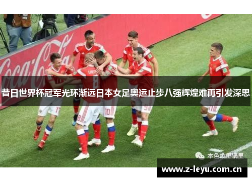 昔日世界杯冠军光环渐远日本女足奥运止步八强辉煌难再引发深思 昔日世界杯冠军光环渐远日本女足奥运止步八强辉煌难再引发深思