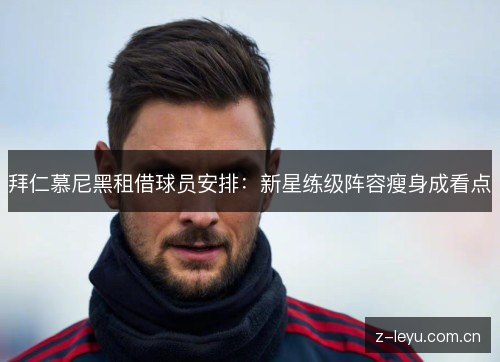 拜仁慕尼黑租借球员安排：新星练级阵容瘦身成看点