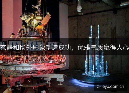玄静和场外形象塑造成功,优雅气质赢得人心 玄静和场外形象塑造成功,优雅气质赢得人心