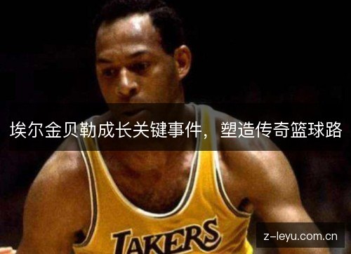 埃尔金贝勒成长关键事件，塑造传奇篮球路